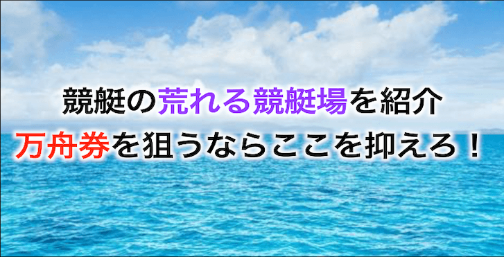 荒れる競艇場の特徴と共通点は？万舟券を狙う上で大事なポイントを徹底解説！