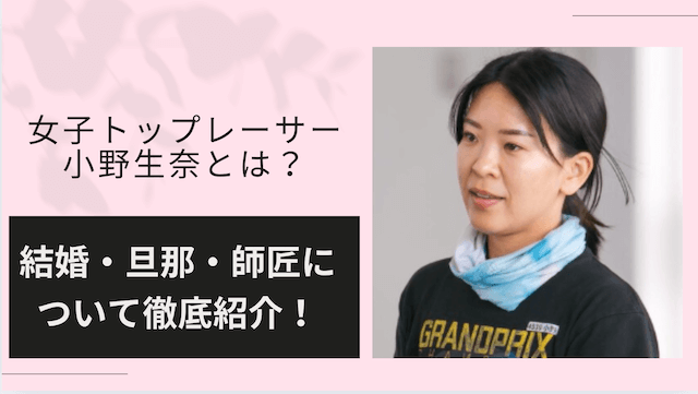 女子トップレーサー小野生奈とは？結婚・旦那・師匠について徹底紹介！