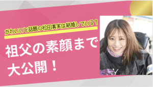 かわいいと話題の松田真実は結婚している？祖父の素顔まで大公開！画像